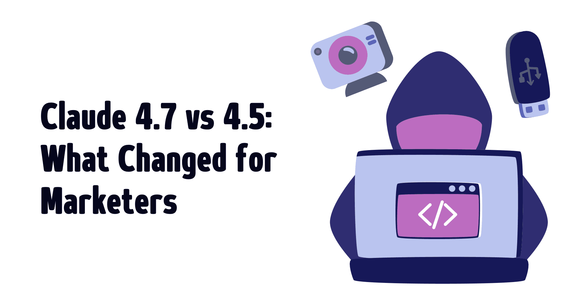 Claude 4.7 vs 4.5: What Changed for Marketers
