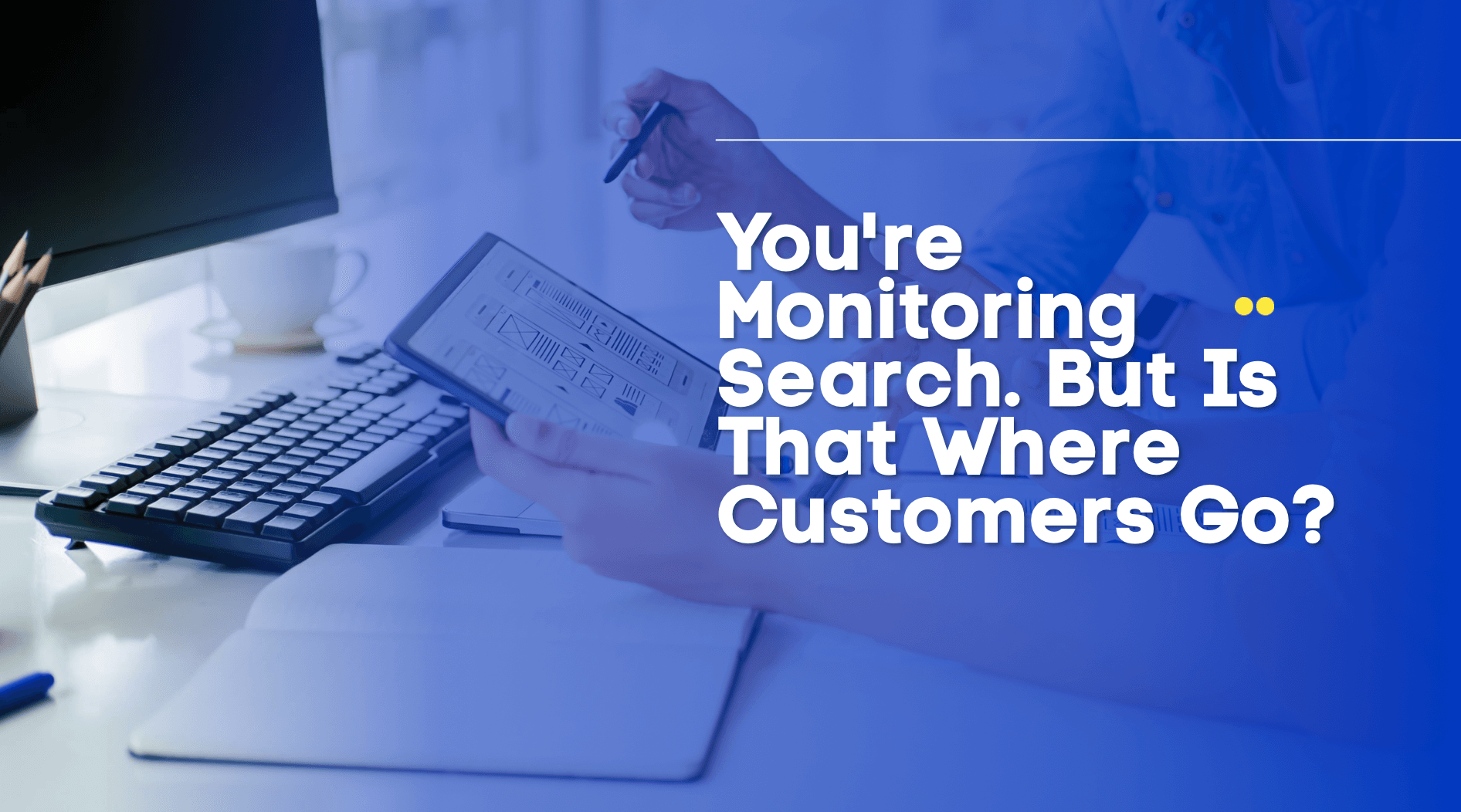 You’re Monitoring Search. But Is That Where Customers Go?