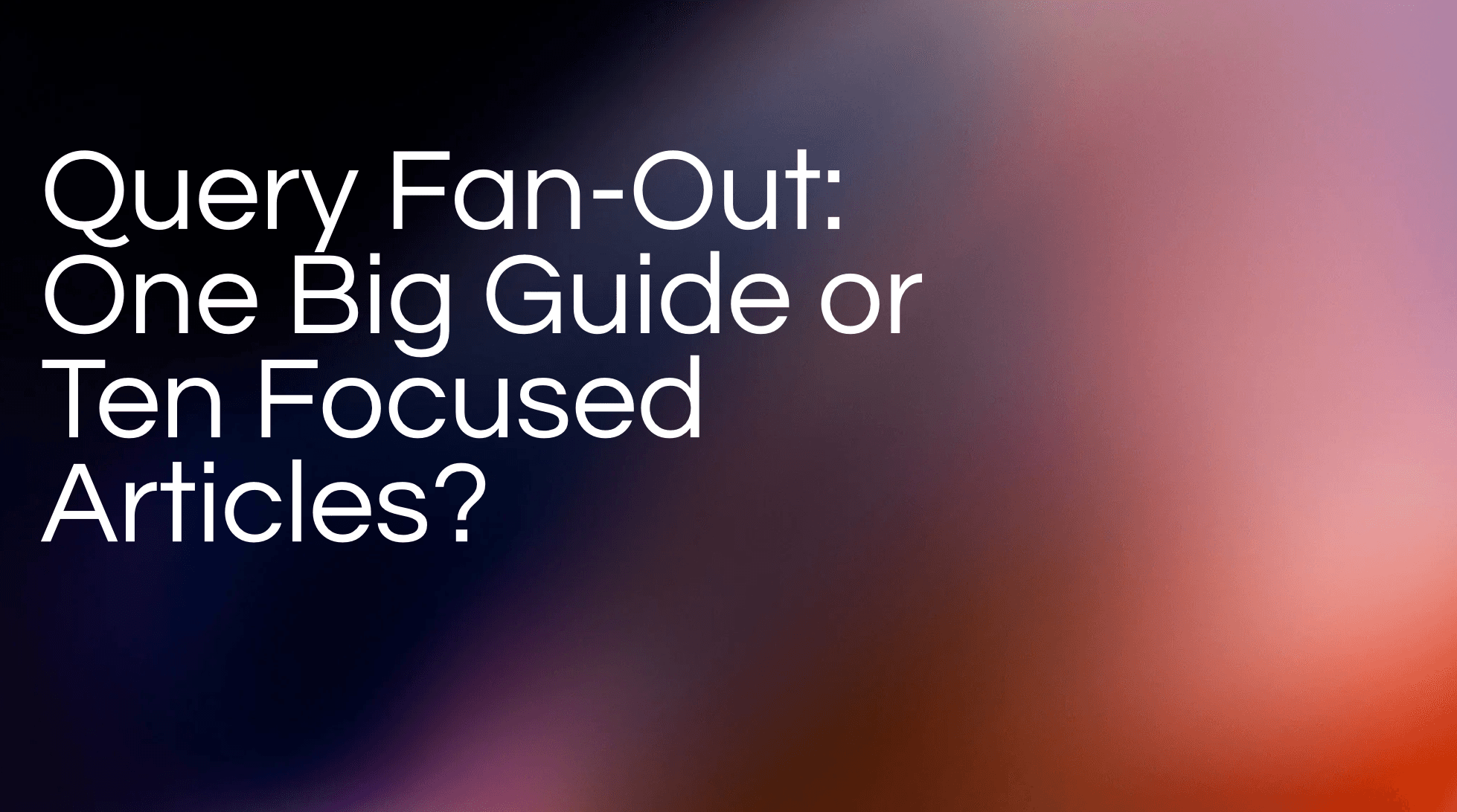 Query Fan-Out: One Big Guide or Ten Focused Articles?