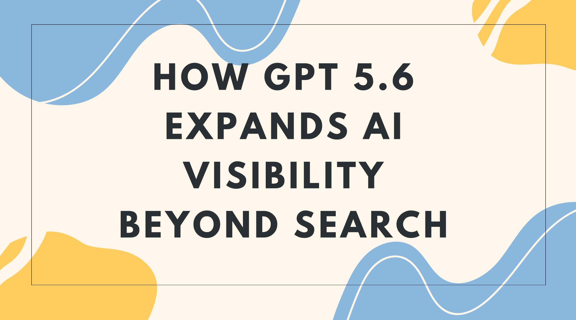 How GPT 5.6 Expands AI Visibility Beyond Search