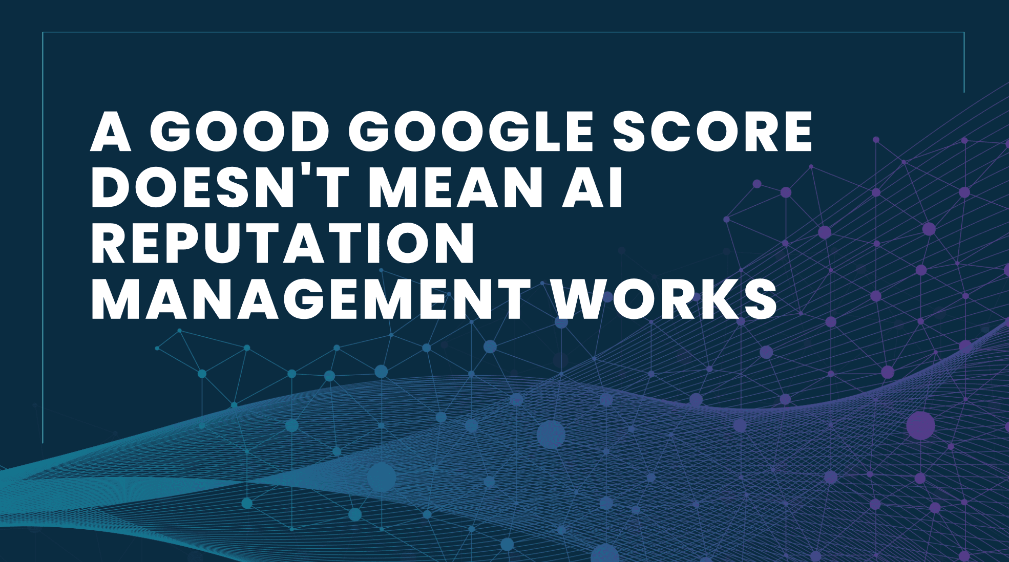 A Good Google Score Doesn’t Mean AI Reputation Management Works