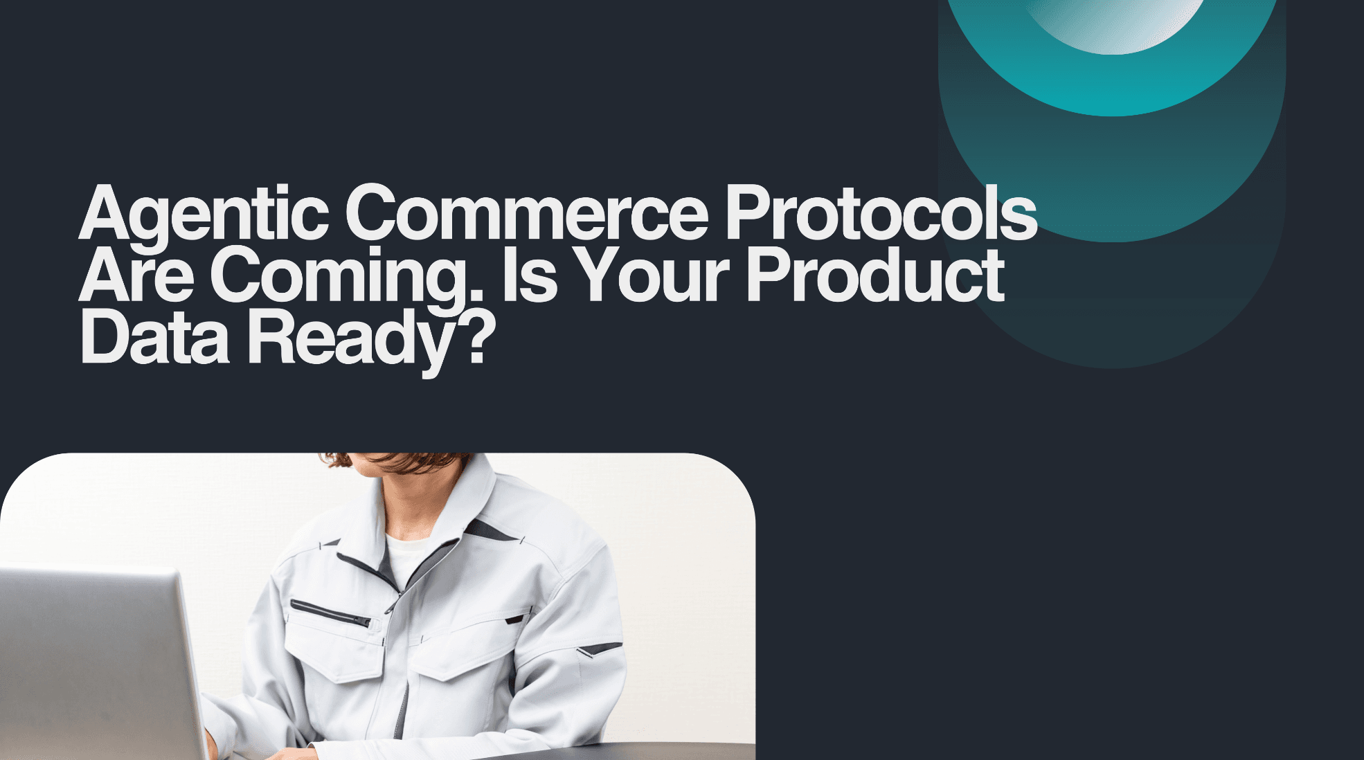 Agentic Commerce Protocols Are Coming. Is Your Product Data Ready?